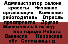 Администратор салона красоты › Название организации ­ Компания-работодатель › Отрасль предприятия ­ Другое › Минимальный оклад ­ 28 000 - Все города Работа » Вакансии   . Кировская обл.,Соломинцы д.